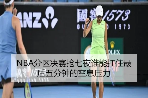 NBA分区决赛抢七夜谁能扛住最后五分钟的窒息压力